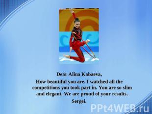 Dear Alina Kabaeva, How beautiful you are. I watched all the competitions you to
