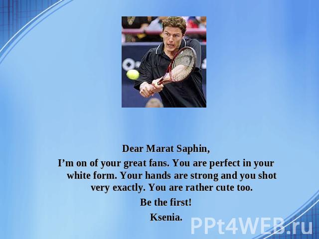 Dear Marat Saphin, I’m on of your great fans. You are perfect in your white form. Your hands are strong and you shot very exactly. You are rather cute too. Be the first! Ksenia.