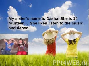 My sister`s name is Dasha. She is 14 fourteen. . She likes listen to the music a