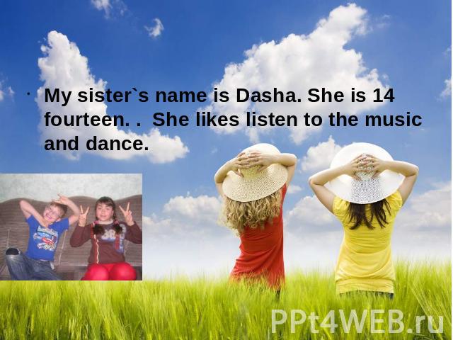 My sister`s name is Dasha. She is 14 fourteen. . She likes listen to the music and dance.