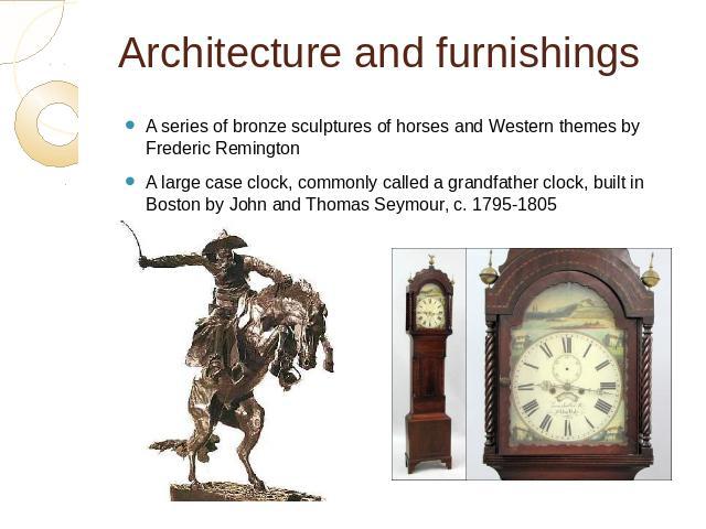 Architecture and furnishings A series of bronze sculptures of horses and Western themes by Frederic Remington A large case clock, commonly called a grandfather clock, built in Boston by John and Thomas Seymour, c. 1795-1805