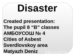Disaster Created presentation: The pupil 8 “B” classes АМБОУСОШ № 4 Cities of As