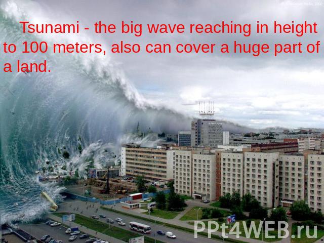 Tsunami - the big wave reaching in height to 100 meters, also can cover a huge part of a land.