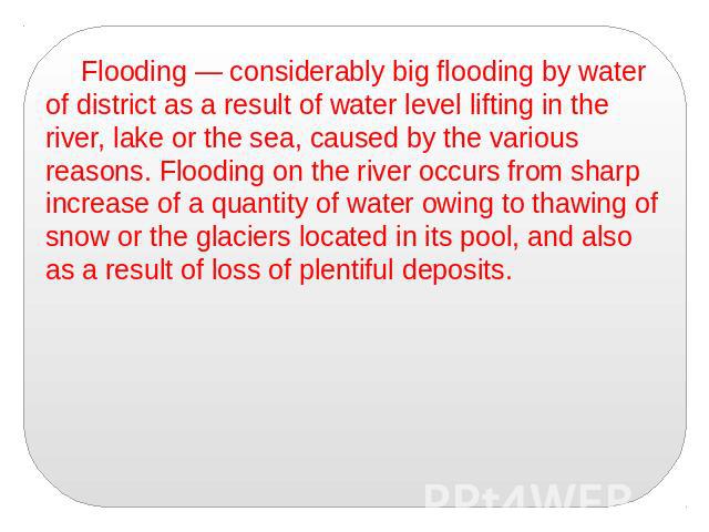 Flooding — considerably big flooding by water of district as a result of water level lifting in the river, lake or the sea, caused by the various reasons. Flooding on the river occurs from sharp increase of a quantity of water owing to thawing of sn…