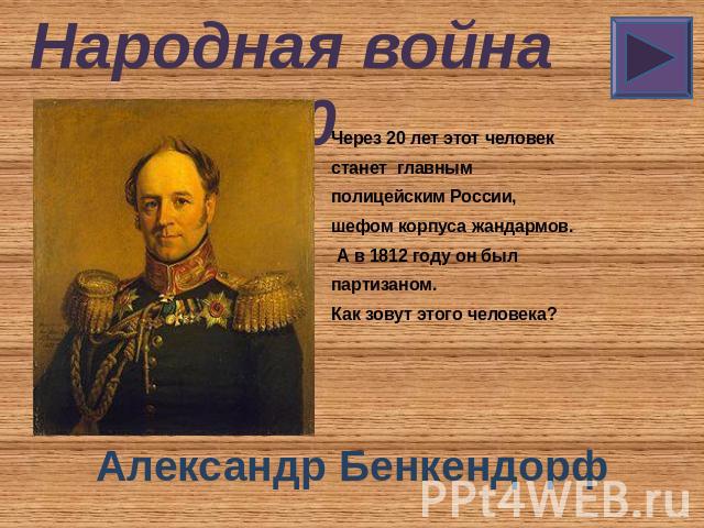 Народная война 40 Через 20 лет этот человек станет главным полицейским России, шефом корпуса жандармов. А в 1812 году он был партизаном. Как зовут этого человека? Александр Бенкендорф