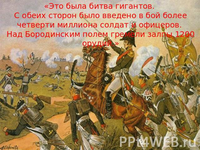 «Это была битва гигантов. С обеих сторон было введено в бой более четверти миллиона солдат и офицеров. Над Бородинским полем гремели залпы 1200 орудий.»