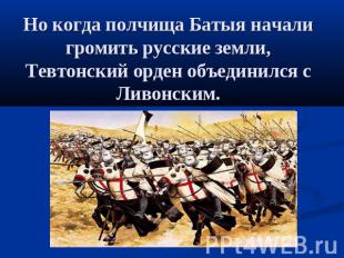 Но когда полчища Батыя начали громить русские земли, Тевтонский орден объединилс