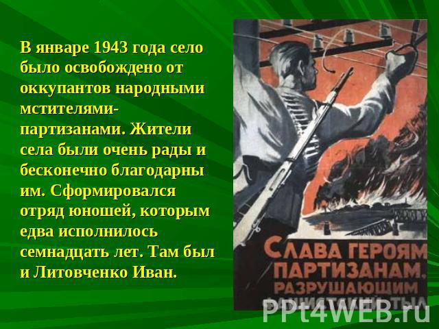 В январе 1943 года село было освобождено от оккупантов народными мстителями-партизанами. Жители села были очень рады и бесконечно благодарны им. Сформировался отряд юношей, которым едва исполнилось семнадцать лет. Там был и Литовченко Иван.