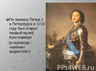 По приказу Петра 1 в Петербурге в 1710 году был открыт первый музей Кунсткамера