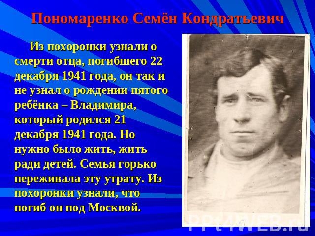 Пономаренко Семён Кондратьевич Из похоронки узнали о смерти отца, погибшего 22 декабря 1941 года, он так и не узнал о рождении пятого ребёнка – Владимира, который родился 21 декабря 1941 года. Но нужно было жить, жить ради детей. Семья горько пережи…