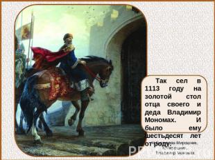 Так сел в 1113 году на золотой стол отца своего и деда Владимир Мономах. И было