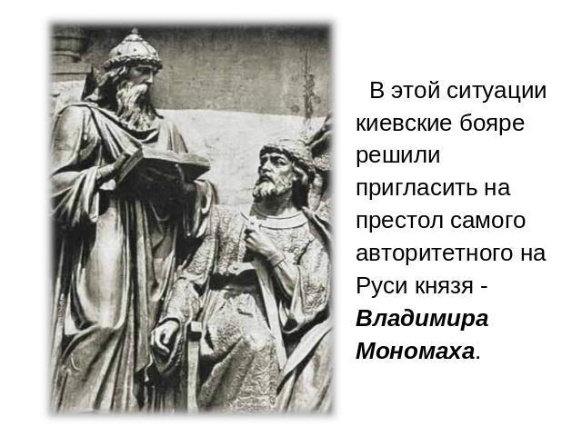 В этой ситуации киевские бояре решили пригласить на престол самого авторитетного на Руси князя - Владимира Мономаха.