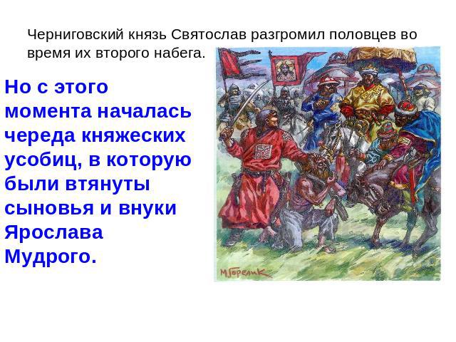 Черниговский князь Святослав разгромил половцев во время их второго набега. Но с этого момента началась череда княжеских усобиц, в которую были втянуты сыновья и внуки Ярослава Мудрого.