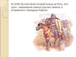 В 1239г Бытый начал второй поход на Русь. Его цель –завоевание южных русских зем