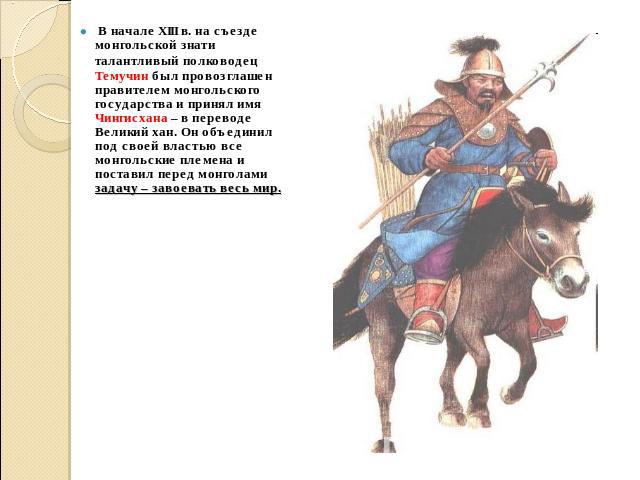 В начале XIII в. на съезде монгольской знати талантливый полководец Темучин был провозглашен правителем монгольского государства и принял имя Чингисхана – в переводе Великий хан. Он объединил под своей властью все монгольские племена и поставил пере…