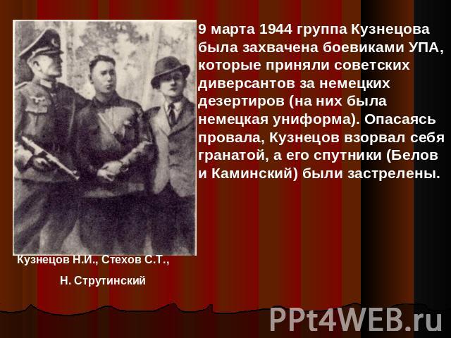 9 марта 1944 группа Кузнецова была захвачена боевиками УПА, которые приняли советских диверсантов за немецких дезертиров (на них была немецкая униформа). Опасаясь провала, Кузнецов взорвал себя гранатой, а его спутники (Белов и Каминский) были застрелены.