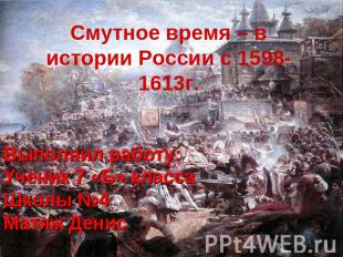 Смутное время – в истории России с 1598-1613г. Выполнил работу: Ученик 7 «Б» кла