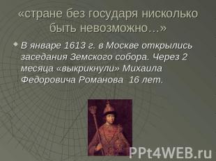«стране без государя нисколько быть невозможно…» В январе 1613 г. в Москве откры