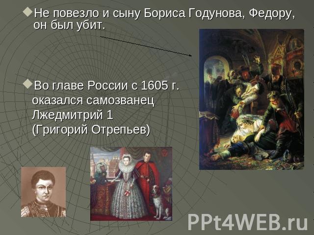 Не повезло и сыну Бориса Годунова, Федору, он был убит. Во главе России с 1605 г. оказался самозванец Лжедмитрий 1 (Григорий Отрепьев)