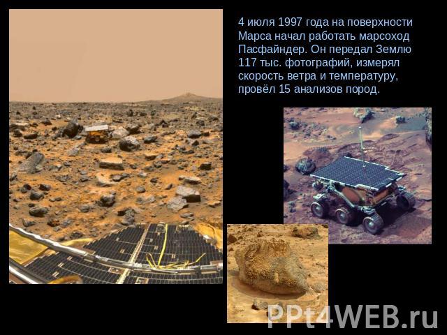 4 июля 1997 года на поверхности Марса начал работать марсоход Пасфайндер. Он передал Землю 117 тыс. фотографий, измерял скорость ветра и температуру, провёл 15 анализов пород.