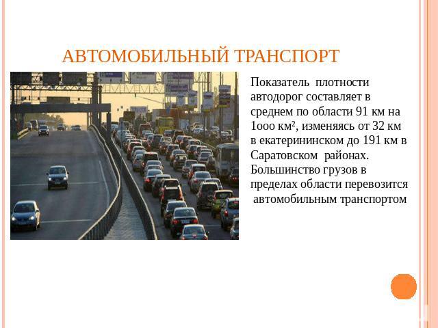 Автомобильный транспорт Показатель плотности автодорог составляет в среднем по области 91 км на 1ооо км², изменяясь от 32 км в екатерининском до 191 км в Саратовском районах. Большинство грузов в пределах области перевозится автомобильным транспортом