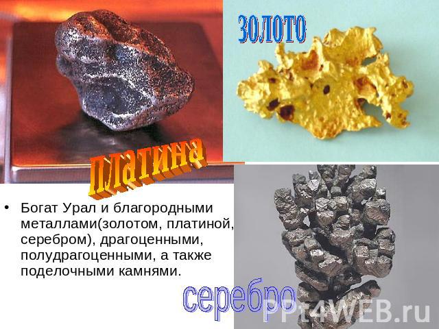 Богат Урал и благородными металлами(золотом, платиной, серебром), драгоценными, полудрагоценными, а также поделочными камнями.
