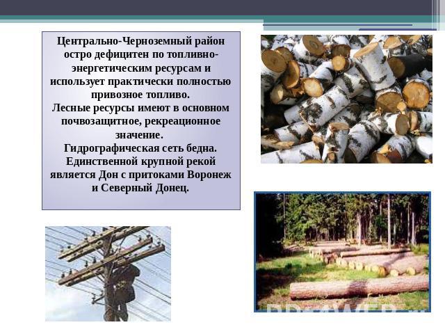 Центрально-Черноземный район остро дефицитен по топливно-энергетическим ресурсам и использует практически полностью привозное топливо. Лесные ресурсы имеют в основном почвозащитное, рекреационное значение. Гидрографическая сеть бедна. Единственной к…