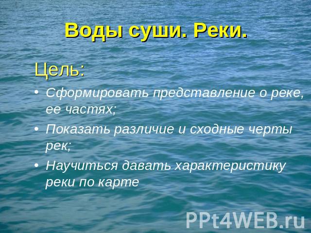 Воды суши. Реки. Цель: Сформировать представление о реке, ее частях; Показать различие и сходные черты рек; Научиться давать характеристику реки по карте