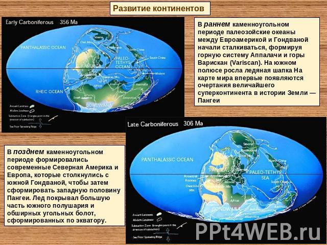Развитие континентов В раннем каменноугольном периоде палеозойские океаны между Евроамерикой и Гондваной начали сталкиваться, формируя горную систему Аппалачи и горы Варискан (Variscan). На южном полюсе росла ледяная шапка На карте мира впервые появ…
