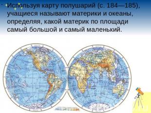 Используя карту полушарий (с.184—185), учащиеся называют материки и океаны, опре