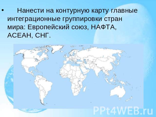      Нанести на контурную карту главные интеграционные группировки стран мира: Европейский союз, НАФТА, АСЕАН, СНГ.