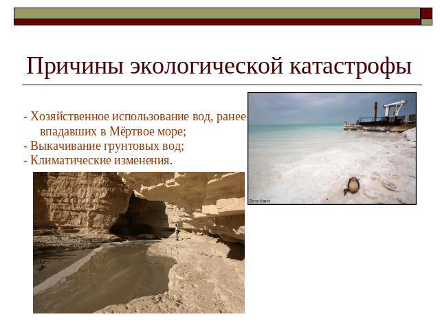 Причины экологической катастрофы - Хозяйственное использование вод, ранее впадавших в Мёртвое море; - Выкачивание грунтовых вод; - Климатические изменения.