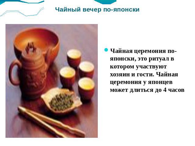 Чайный вечер по-японски Чайная церемония по-японски, это ритуал в котором участвуют хозяин и гости. Чайная церемония у японцев может длиться до 4 часов