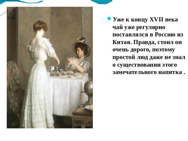 Уже к концу XVII века чай уже регулярно поставлялся в Россию из Китая. Правда, стоил он очень дорого, поэтому простой люд даже не знал о существовании этого замечательного напитка .