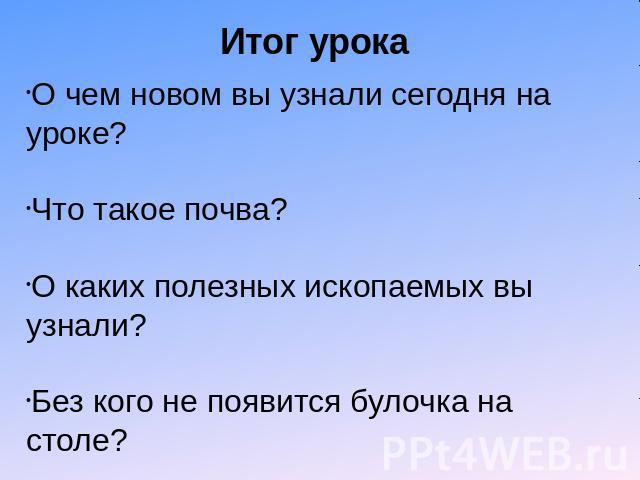 Итог урока О чем новом вы узнали сегодня на уроке? Что такое почва? О каких полезных ископаемых вы узнали? Без кого не появится булочка на столе?