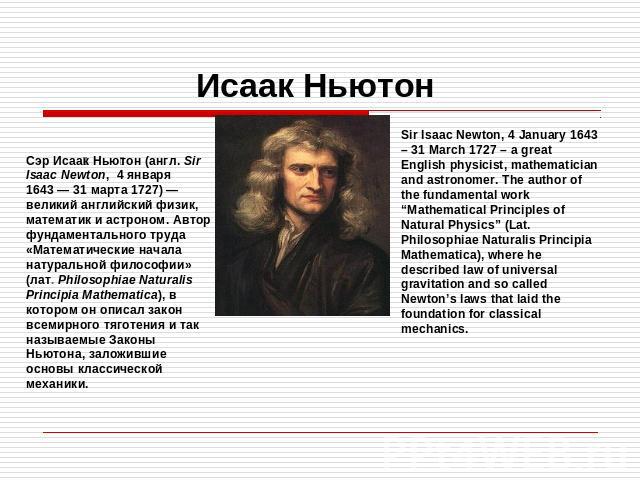 Исаак Ньютон Сэр Исаак Ньютон (англ. Sir Isaac Newton, 4 января 1643 — 31 марта 1727) — великий английский физик, математик и астроном. Автор фундаментального труда «Математические начала натуральной философии» (лат. Philosophiae Naturalis Principia…