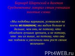 Бернард Шартский в далеком Средневековье говорил своим ученикам золотые слова: «