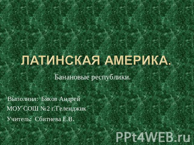 Латинская Америка. Банановые республики. Выполнил: Бяков Андрей МОУ СОШ №2 г.Геленджик Учитель: Сбитнева Е.В.