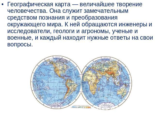 Географическая карта — величайшее творение человечества. Она служит замечательным средством познания и преобразования окружающего мира. К ней обращаются инженеры и исследователи, геологи и агрономы, ученые и военные, и каждый находит нужные ответы н…