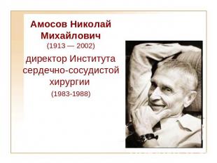 Aмосов Николай Михайлович (1913 — 2002) директор Института сердечно-сосудистой х