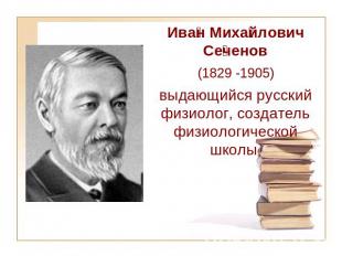 Иван Михайлович Сеченов (1829-1905) выдающийся русский физиолог, создатель физио