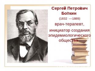 Сергей Петрович Боткин (1832 —1889) врач-терапевт, инициатор создания эпидемиоло