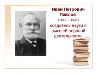 Иван Петрович Павлов (1849—1936) создатель науки о высшей нервной деятельности
