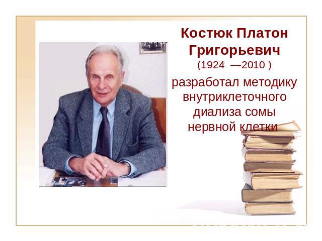 Костюк Платон Григорьевич (1924 —2010 ) разработал методику внутриклеточного диализа сомы нервной клетки