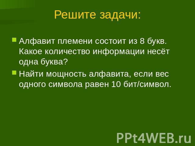 Решите задачи: Алфавит племени состоит из 8 букв. Какое количество информации несёт одна буква? Найти мощность алфавита, если вес одного символа равен 10 бит/символ.