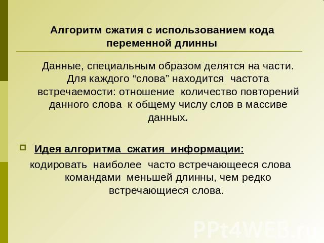 Алгоритм сжатия с использованием кода переменной длинны Данные, специальным образом делятся на части. Для каждого “слова” находится частота встречаемости: отношение количество повторений данного слова к общему числу слов в массиве данных. Идея алгор…