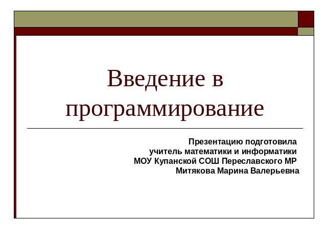 Введение в программирование Презентацию подготовила учитель математики и информатики МОУ Купанской СОШ Переславского МР Митякова Марина Валерьевна