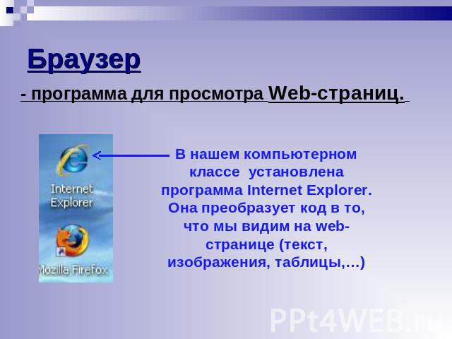 Браузер - программа для просмотра Web-страниц. В нашем компьютерном классе установлена программа Internet Explorer. Она преобразует код в то, что мы видим на web-странице (текст, изображения, таблицы,…)