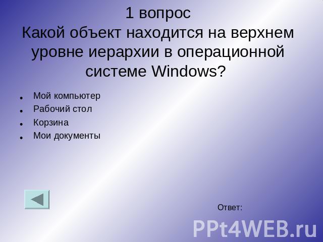 1 вопрос Какой объект находится на верхнем уровне иерархии в операционной системе Windows? Мой компьютер Рабочий стол Корзина Мои документы