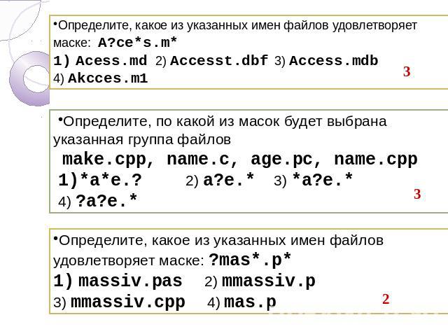 Определите, какое из указанных имен файлов удовлетворяет маске: A?ce*s.m* Acess.md 2) Accesst.dbf3) Access.mdb 4) Akcces.m1 Определите, по какой из масок будет выбрана указанная группа файлов make.cpp, name.c, age.pc, name.cpp *a*e.? 2) a?e.* 3) *a?…